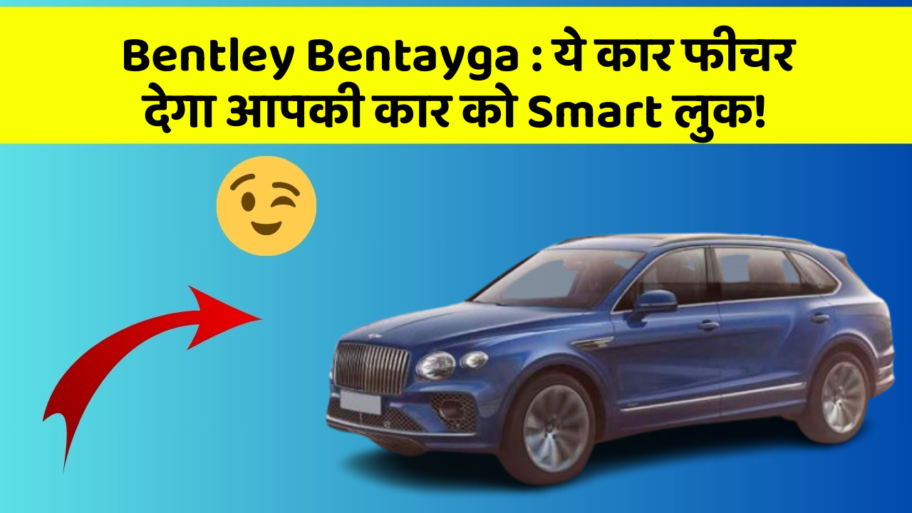 Bentley Bentayga: ये कार फीचर देगा आपकी कार को Smart लुक!