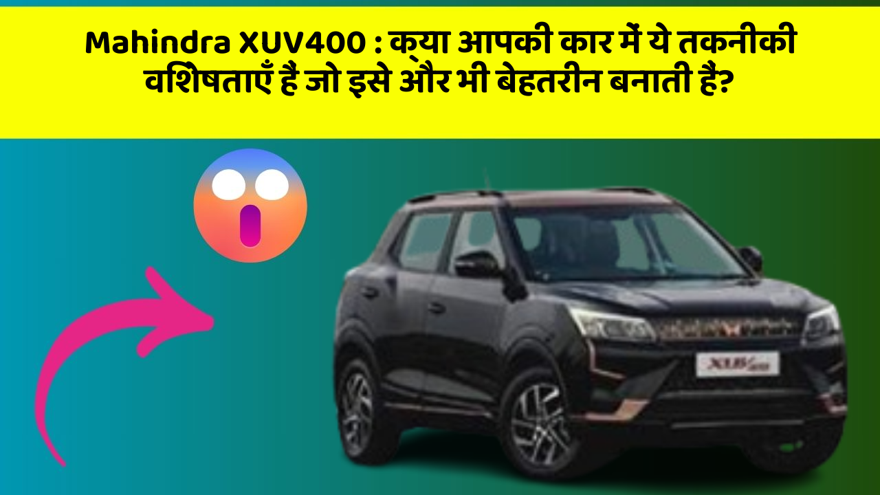Mahindra XUV400: क्या आपकी कार में ये तकनीकी विशेषताएँ हैं जो इसे और भी बेहतरीन बनाती हैं?