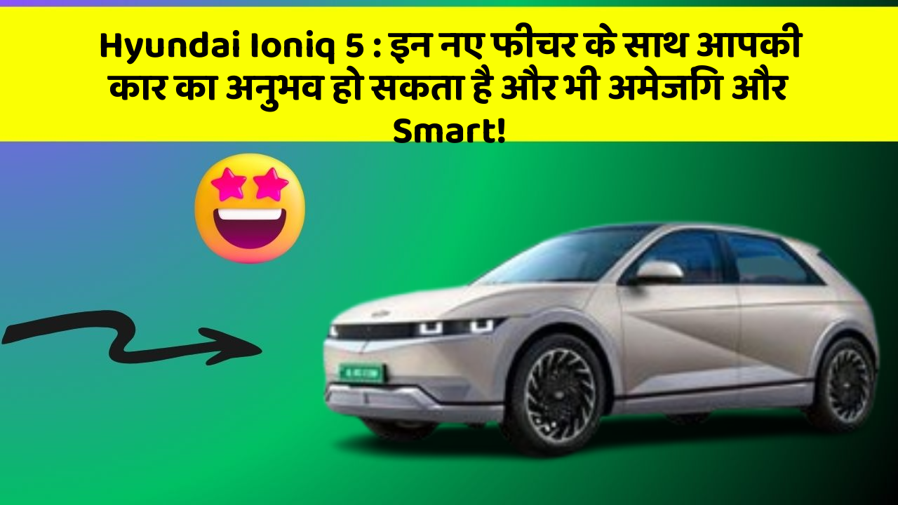 Hyundai Ioniq 5:इन नए फीचर के साथ आपकी कार का अनुभव हो सकता है और भी अमेजिंग और Smart!