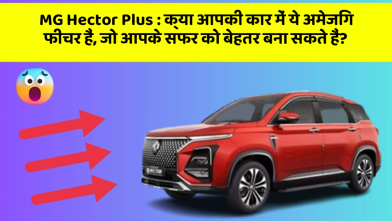 MG Hector Plus : क्या आपकी कार में ये अमेजिंग फीचर हैं, जो आपके सफर को बेहतर बना सकते हैं?