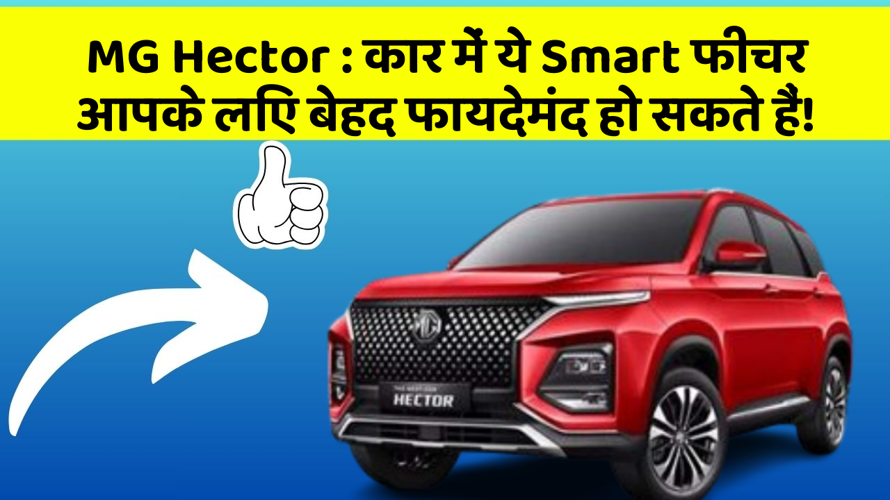 MG Hector: कार में ये Smart फीचर आपके लिए बेहद फायदेमंद हो सकते हैं!