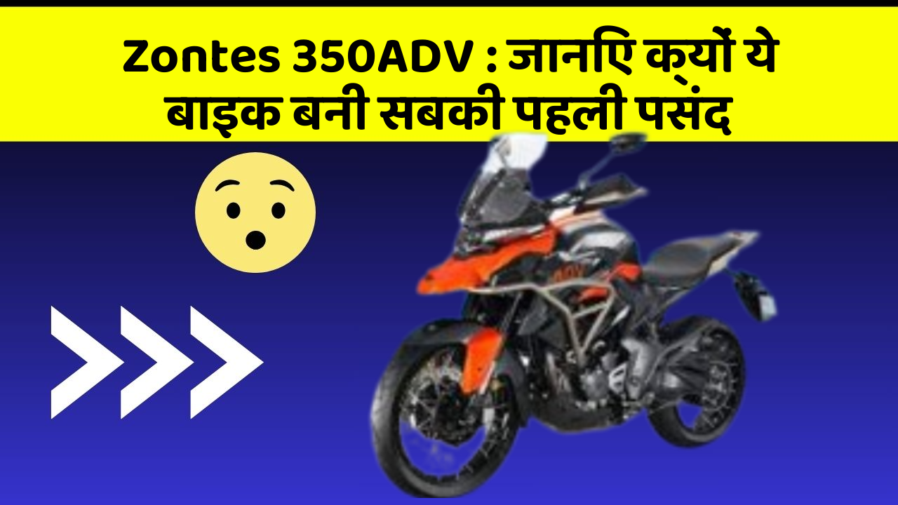Zontes 350ADV: जानिए क्यों ये बाइक बनी सबकी पहली पसंद