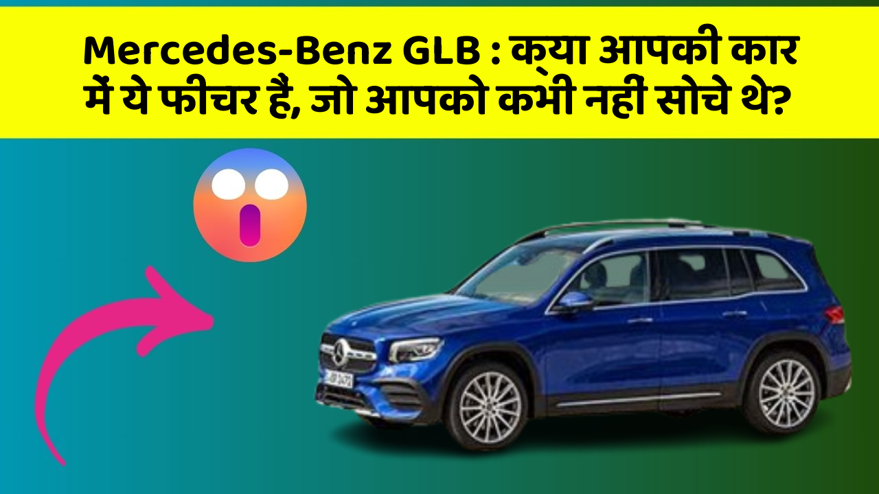 Mercedes-Benz GLB: क्या आपकी कार में ये फीचर हैं, जो आपको कभी नहीं सोचे थे?