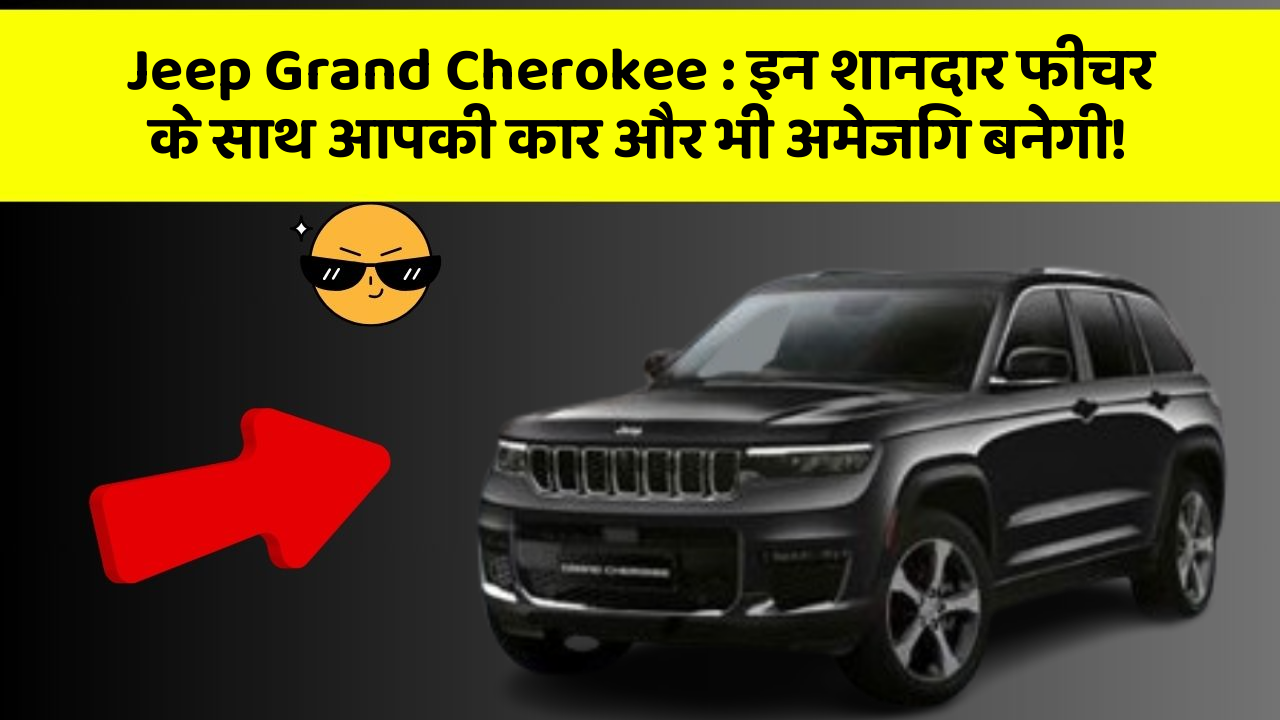 Jeep Grand Cherokee: इन शानदार फीचर के साथ आपकी कार और भी अमेजिंग बनेगी!