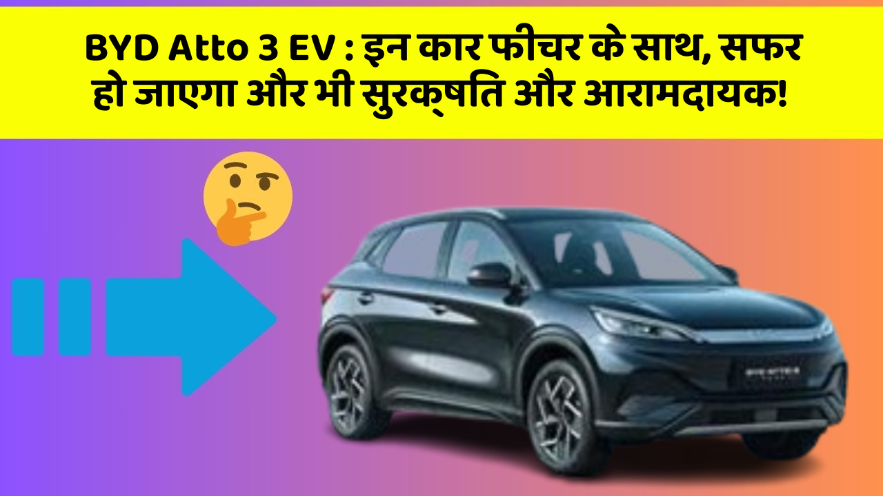 BYD Atto 3 EV: इन कार फीचर के साथ, सफर हो जाएगा और भी सुरक्षित और आरामदायक!