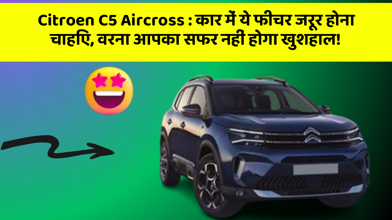 Citroen C5 Aircross : कार में ये फीचर जरूर होना चाहिए, वरना आपका सफर नहीं होगा खुशहाल!