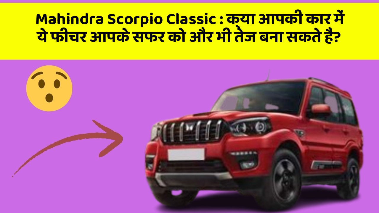 Mahindra Scorpio Classic : क्या आपकी कार में ये फीचर आपके सफर को और भी तेज बना सकते हैं?