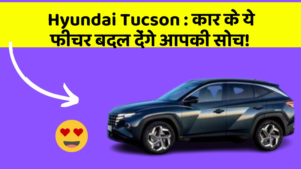 Hyundai Tucson: कार के ये फीचर बदल देंगे आपकी सोच!