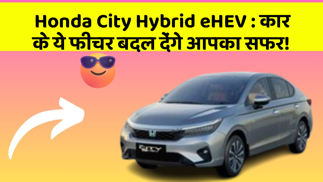 Honda City Hybrid eHEV: कार के ये फीचर बदल देंगे आपका सफर!