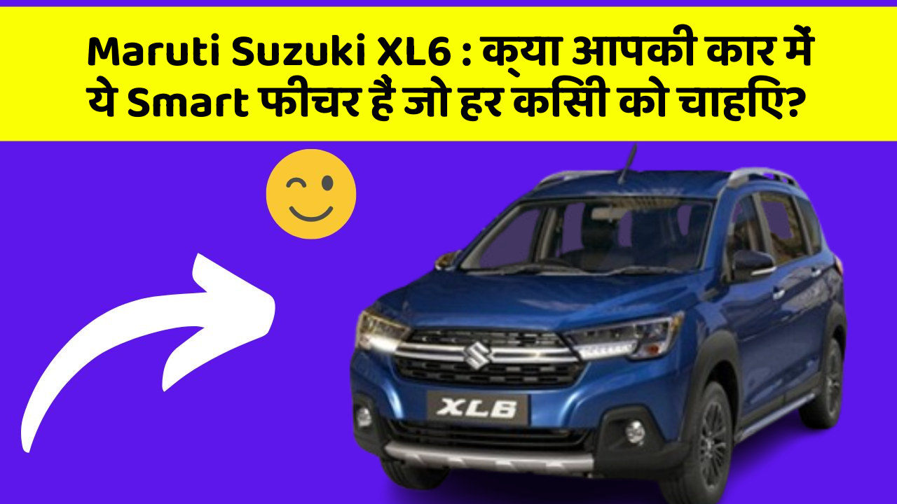 Maruti Suzuki XL6: क्या आपकी कार में ये Smart फीचर हैं जो हर किसी को चाहिए?