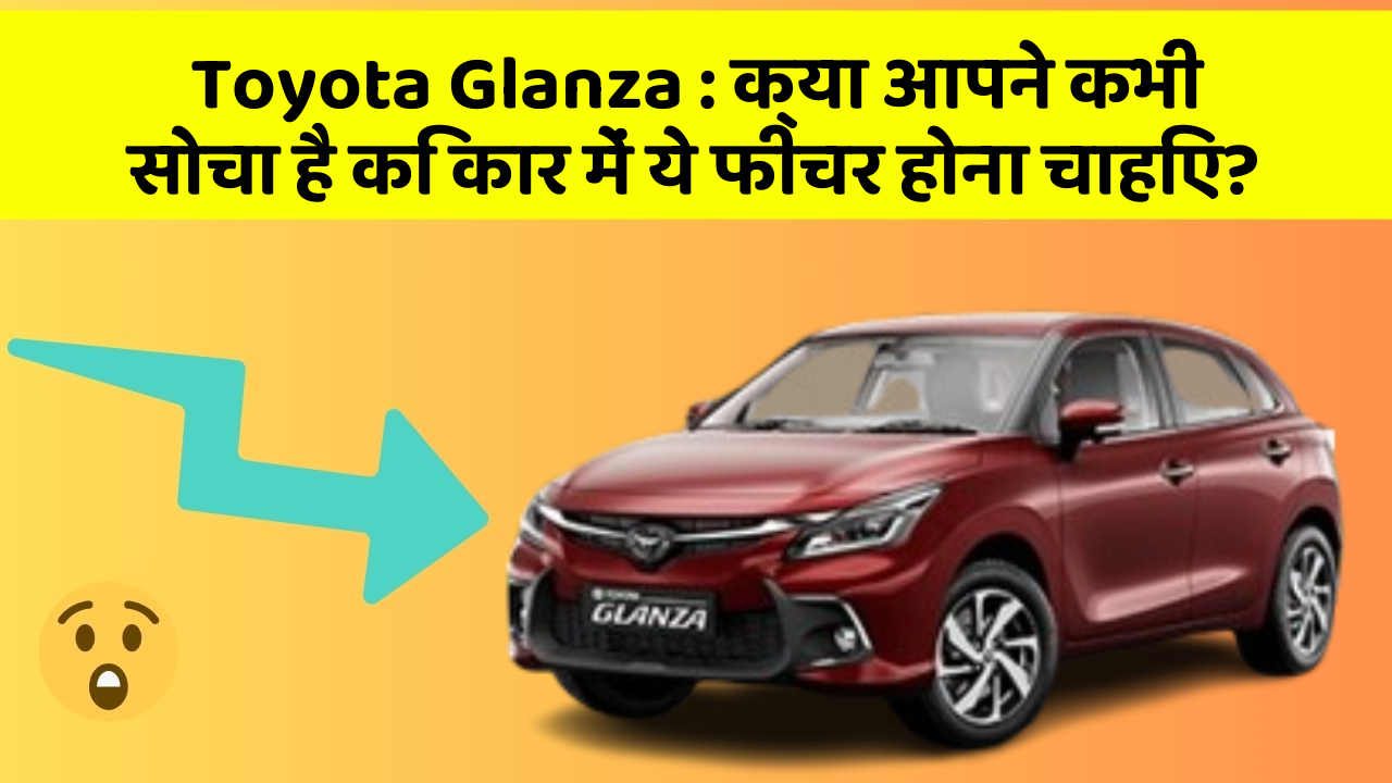 Toyota Glanza : क्या आपने कभी सोचा है कि कार में ये फीचर होना चाहिए?