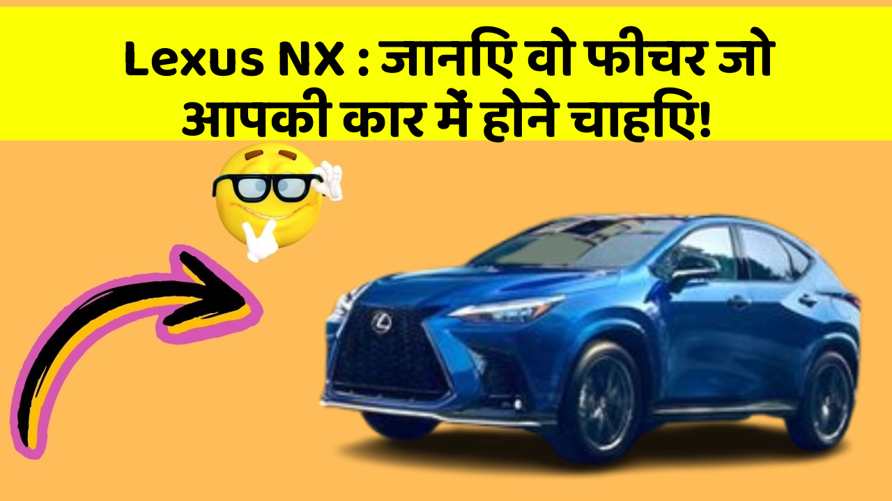 Lexus NX: जानिए वो फीचर जो आपकी कार में होने चाहिए!