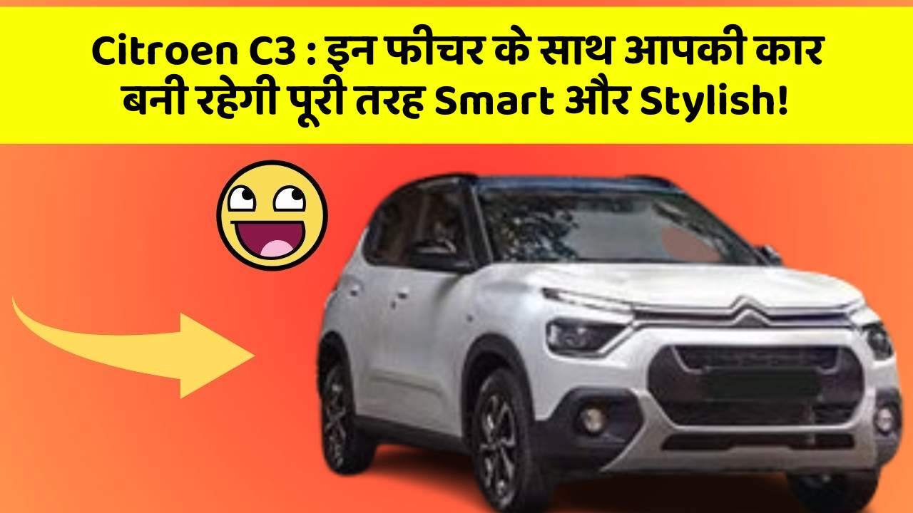 Citroen C3: इन फीचर के साथ आपकी कार बनी रहेगी पूरी तरह Smart और Stylish!