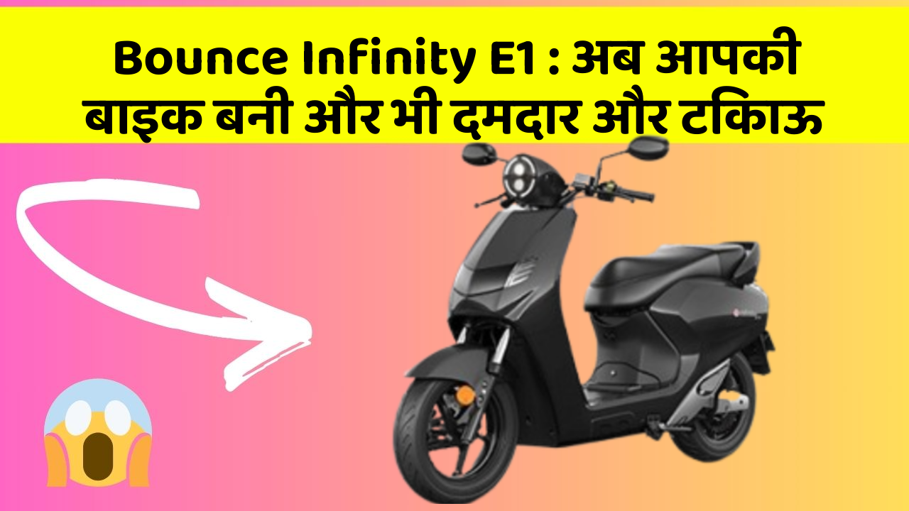 Bounce Infinity E1 : अब आपकी बाइक बनी और भी दमदार और टिकाऊ