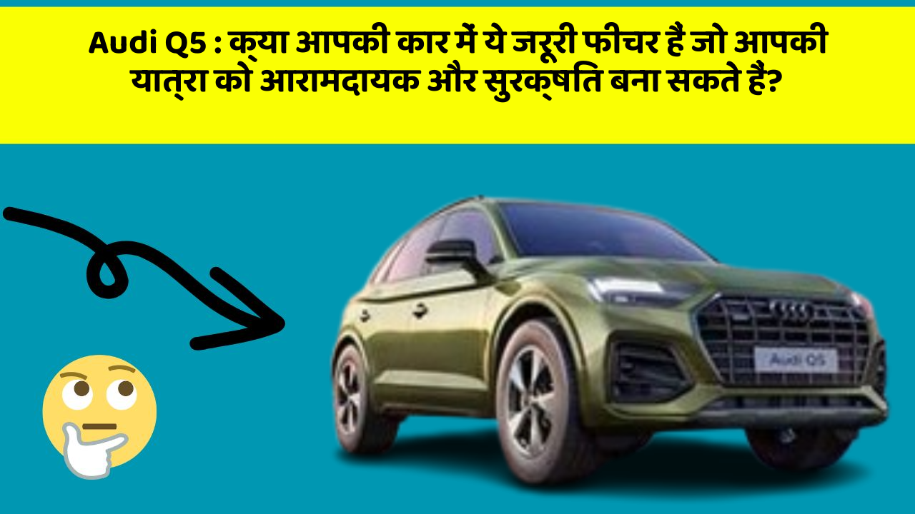 Audi Q5: क्या आपकी कार में ये जरूरी फीचर हैं जो आपकी यात्रा को आरामदायक और सुरक्षित बना सकते हैं?