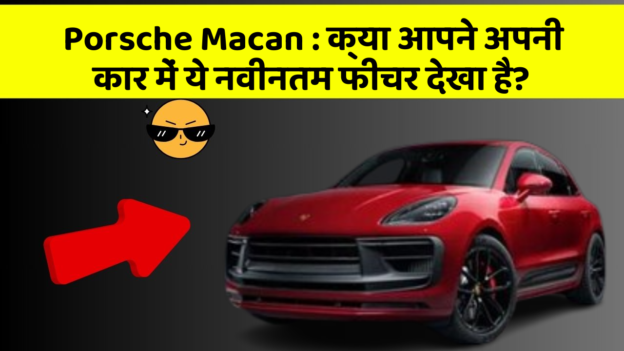Porsche Macan : क्या आपने अपनी कार में ये नवीनतम फीचर देखा है?