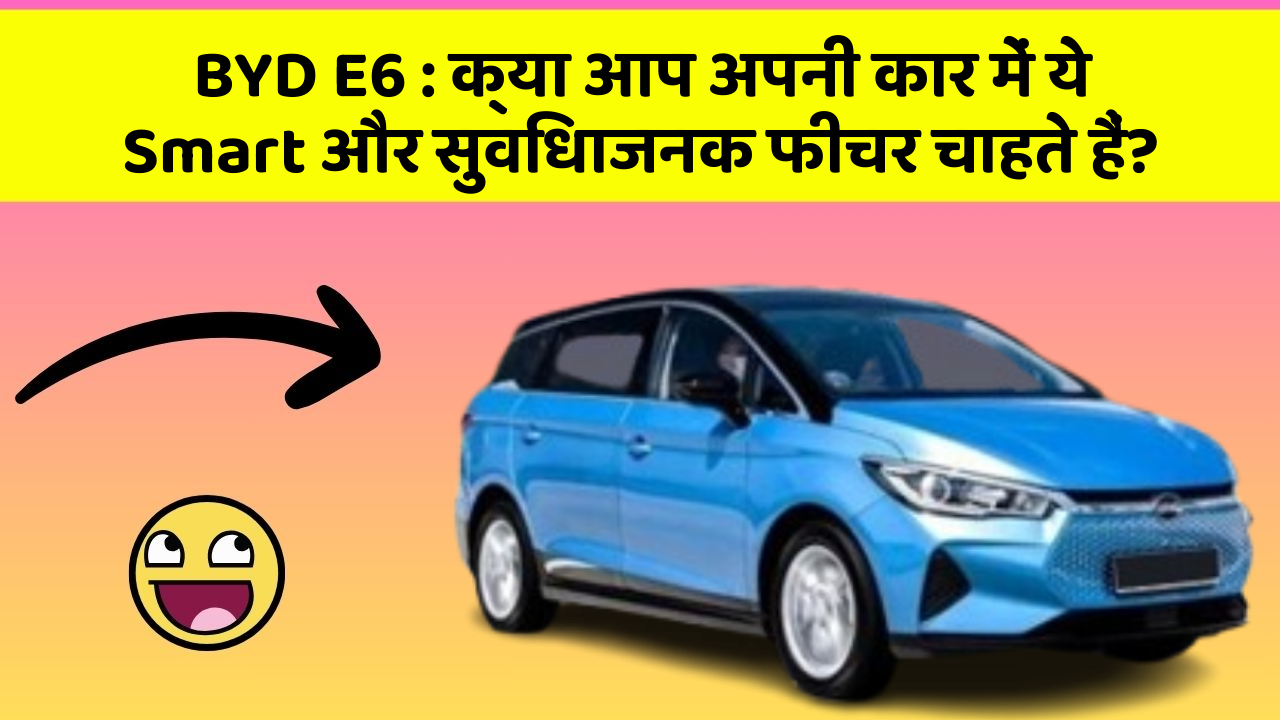 BYD E6 : क्या आप अपनी कार में ये Smart और सुविधाजनक फीचर चाहते हैं?