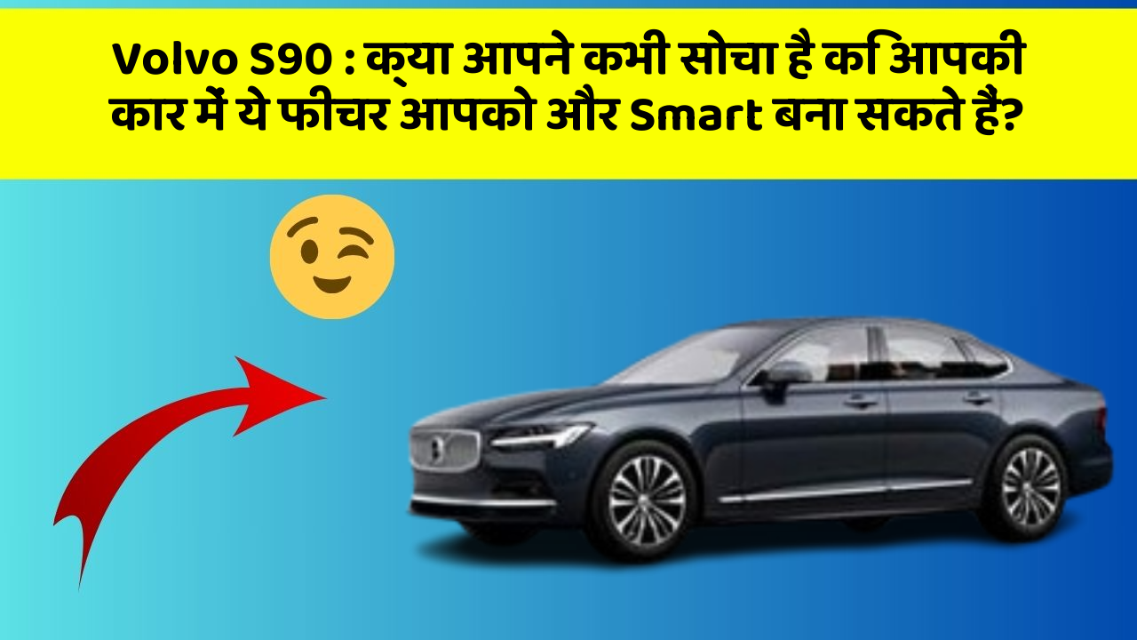 Volvo S90: क्या आपने कभी सोचा है कि आपकी कार में ये फीचर आपको और Smart बना सकते हैं?
