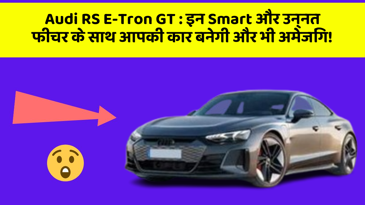 Audi RS E-Tron GT: इन Smart और उन्नत फीचर के साथ आपकी कार बनेगी और भी अमेजिंग!