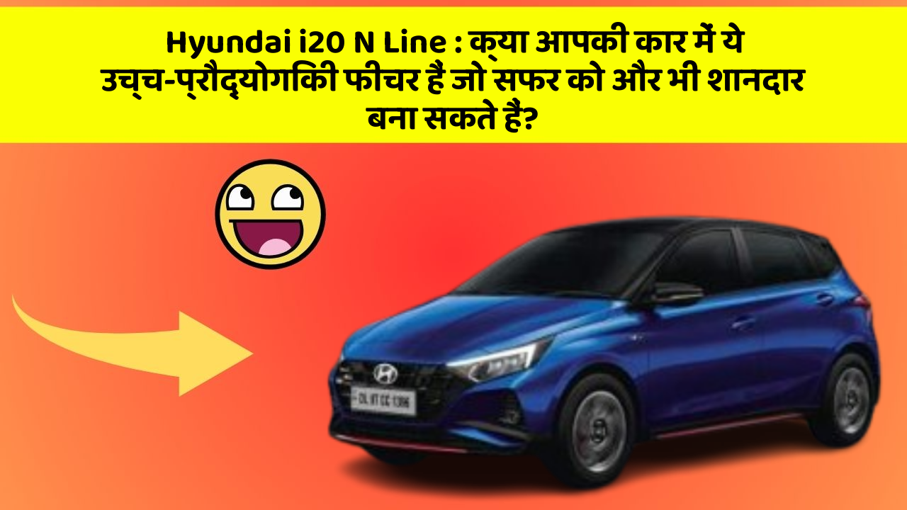 Hyundai i20 N Line : क्या आपकी कार में ये उच्च-प्रौद्योगिकी फीचर हैं जो सफर को और भी शानदार बना सकते हैं?