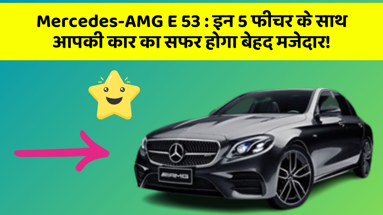 Mercedes-AMG E 53: इन 5 फीचर के साथ आपकी कार का सफर होगा बेहद मजेदार!