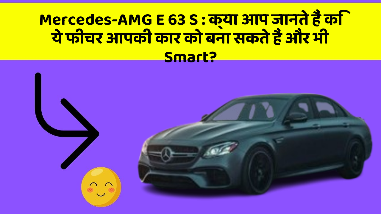 Mercedes-AMG E 63 S: क्या आप जानते हैं कि ये फीचर आपकी कार को बना सकते हैं और भी Smart?