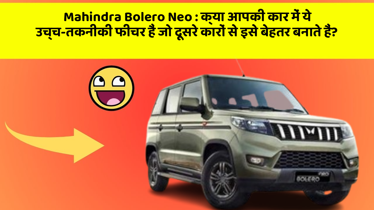 Mahindra Bolero Neo : क्या आपकी कार में ये उच्च-तकनीकी फीचर हैं जो दूसरे कारों से इसे बेहतर बनाते हैं?