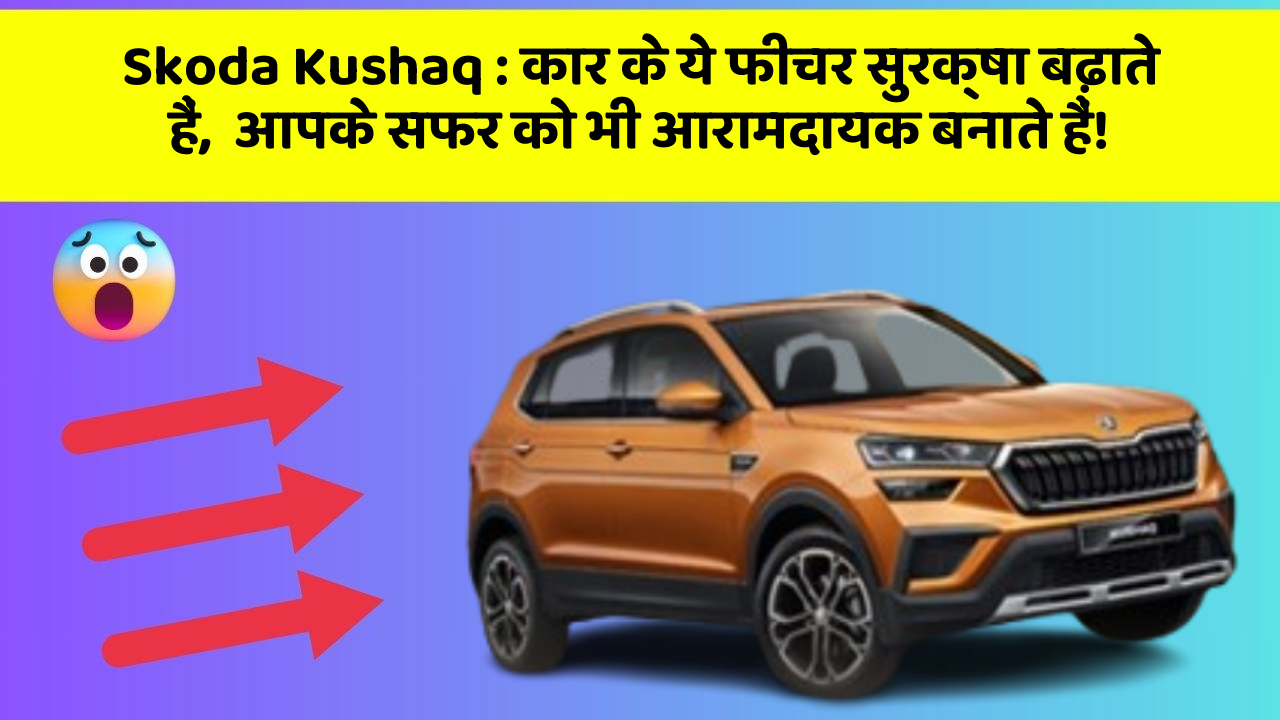 Skoda Kushaq: कार के ये फीचर सुरक्षा बढ़ाते हैं,  आपके सफर को भी आरामदायक बनाते हैं!