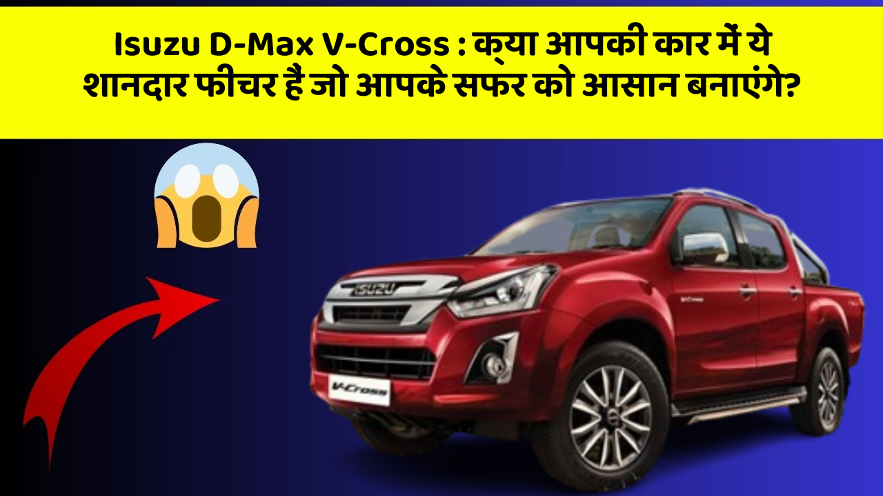 Isuzu D-Max V-Cross: क्या आपकी कार में ये शानदार फीचर हैं जो आपके सफर को आसान बनाएंगे?