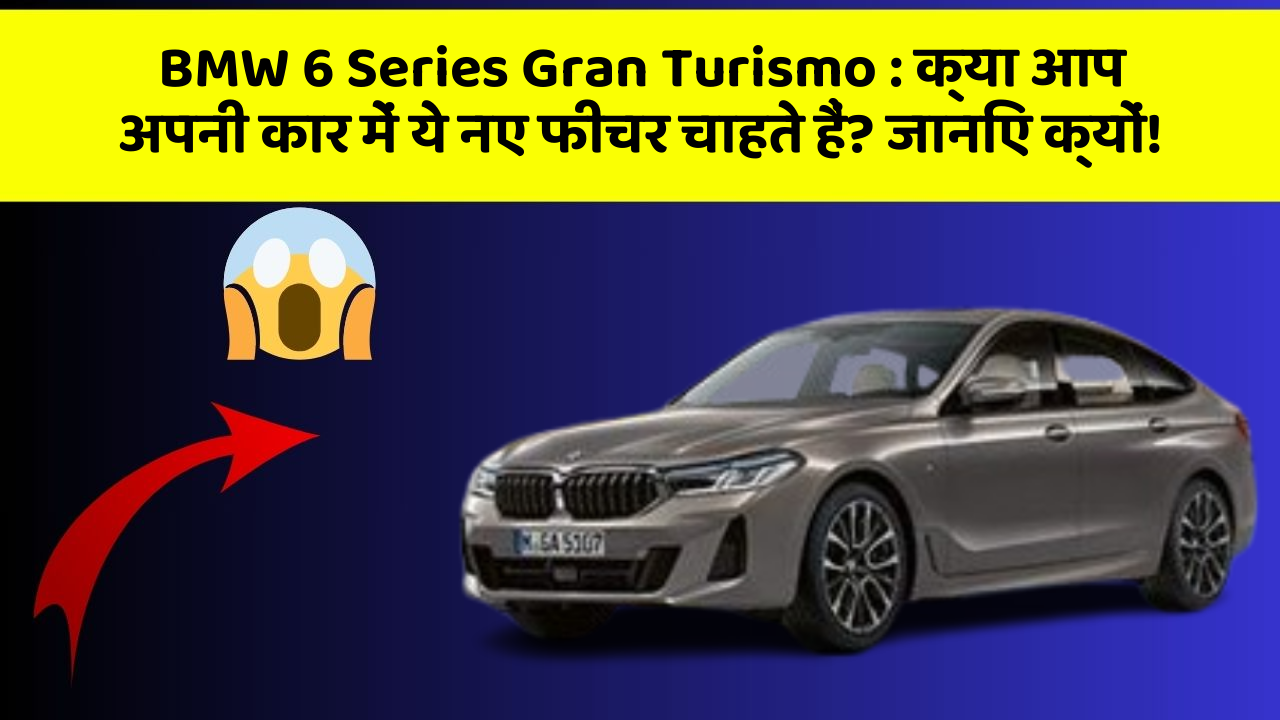 BMW 6 Series Gran Turismo : क्या आप अपनी कार में ये नए फीचर चाहते हैं? जानिए क्यों!