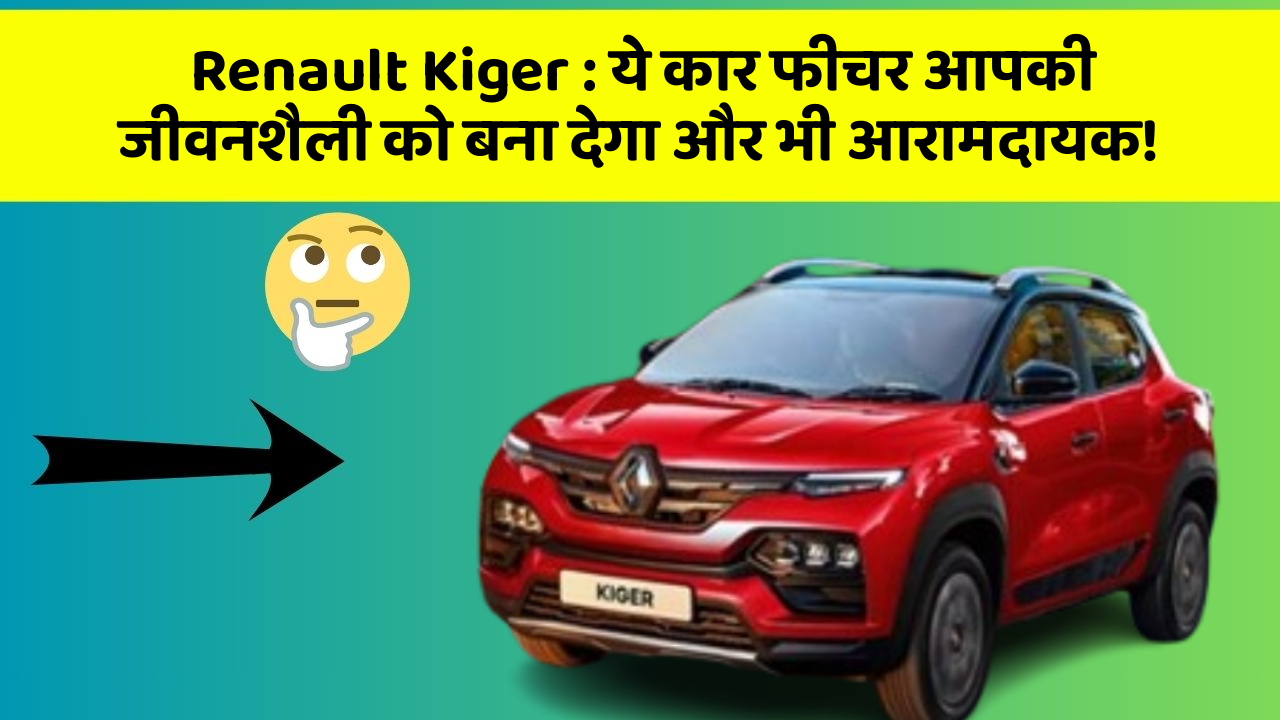 Renault Kiger: ये कार फीचर आपकी जीवनशैली को बना देगा और भी आरामदायक!