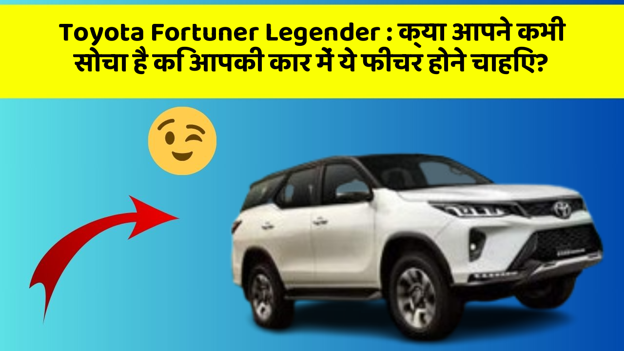 Toyota Fortuner Legender : क्या आपने कभी सोचा है कि आपकी कार में ये फीचर होने चाहिए?