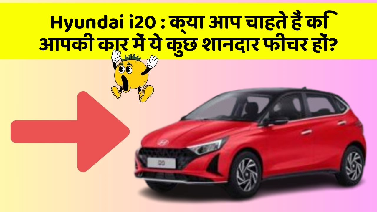 Hyundai i20:क्या आप चाहते हैं कि आपकी कार में ये कुछ शानदार फीचर हों?