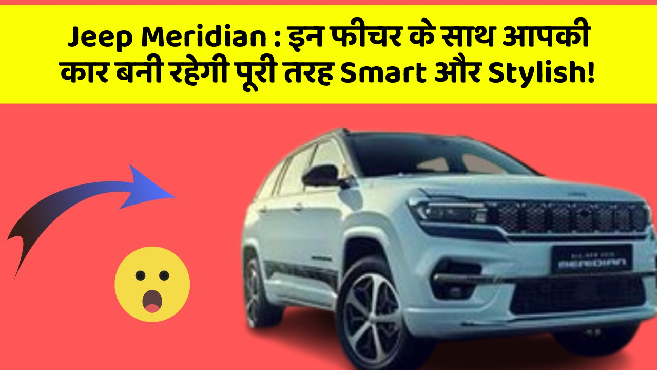 Jeep Meridian: इन फीचर के साथ आपकी कार बनी रहेगी पूरी तरह Smart और Stylish!