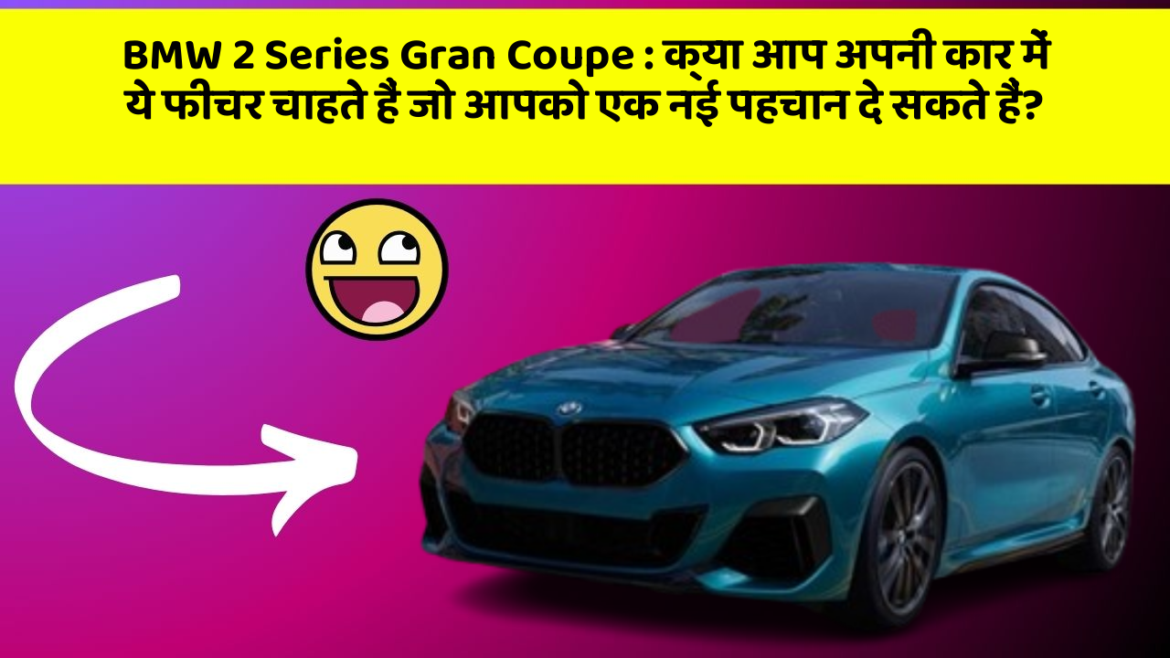 BMW 2 Series Gran Coupe: क्या आप अपनी कार में ये फीचर चाहते हैं जो आपको एक नई पहचान दे सकते हैं?