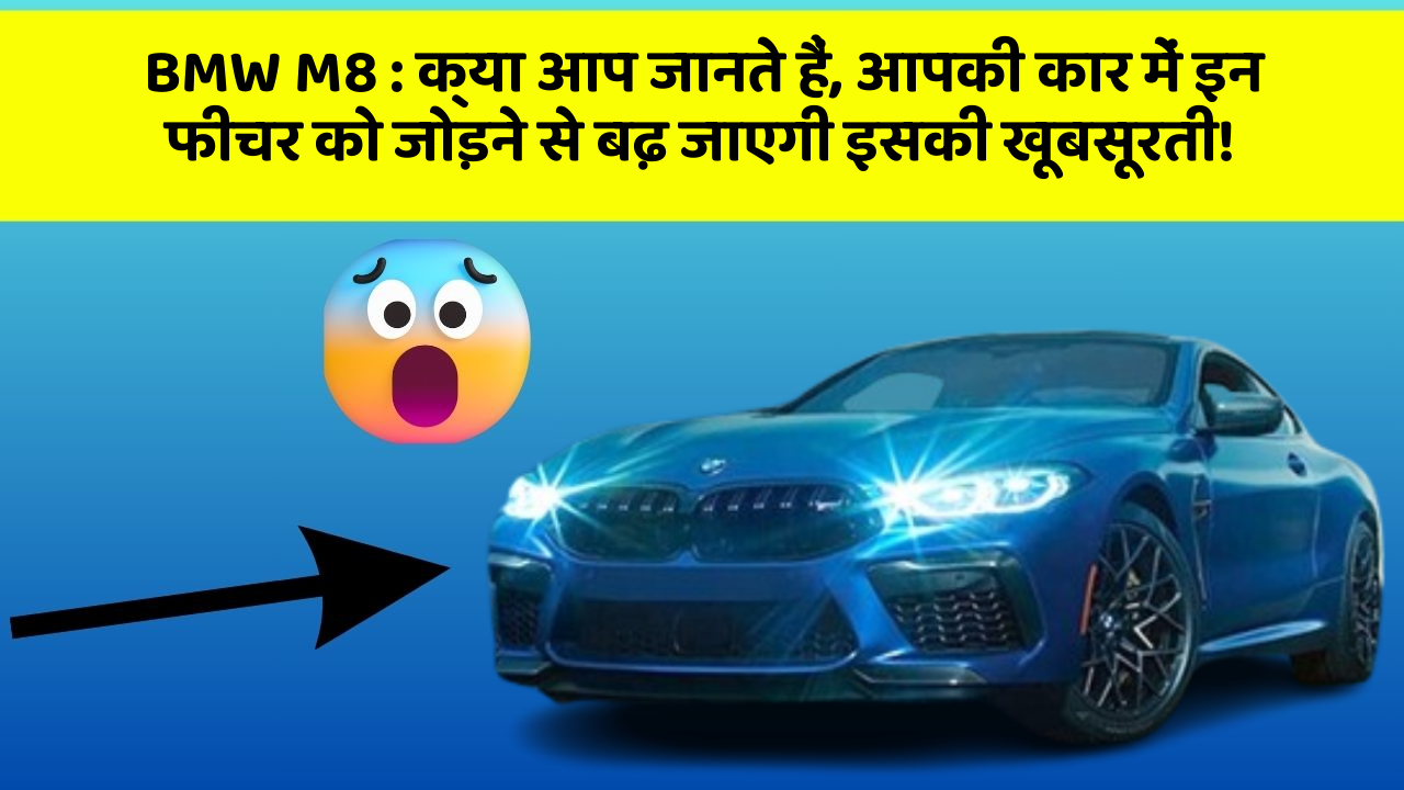 BMW M8 : क्या आप जानते हैं, आपकी कार में इन फीचर को जोड़ने से बढ़ जाएगी इसकी खूबसूरती!