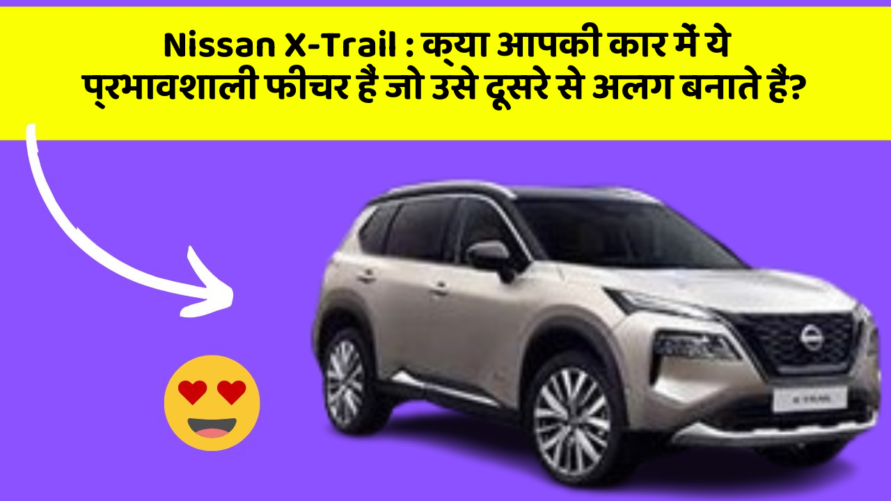 Nissan X-Trail: क्या आपकी कार में ये प्रभावशाली फीचर हैं जो उसे दूसरे से अलग बनाते हैं?
