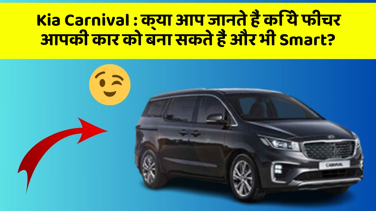 Kia Carnival: क्या आप जानते हैं कि ये फीचर आपकी कार को बना सकते हैं और भी Smart?