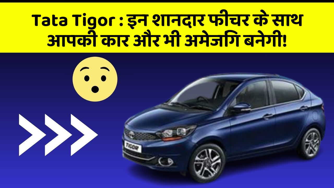 Tata Tigor:इन शानदार फीचर के साथ आपकी कार और भी अमेजिंग बनेगी!