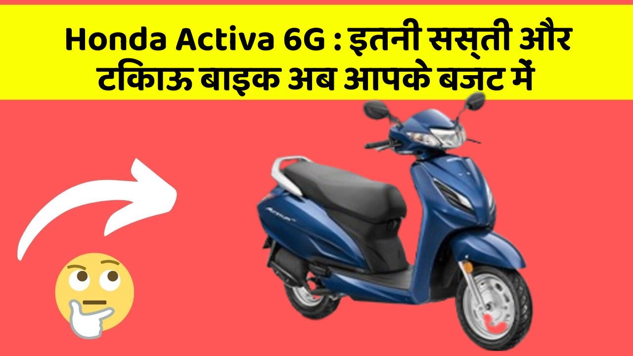 Honda Activa 6G: इतनी सस्ती और टिकाऊ बाइक अब आपके बजट में