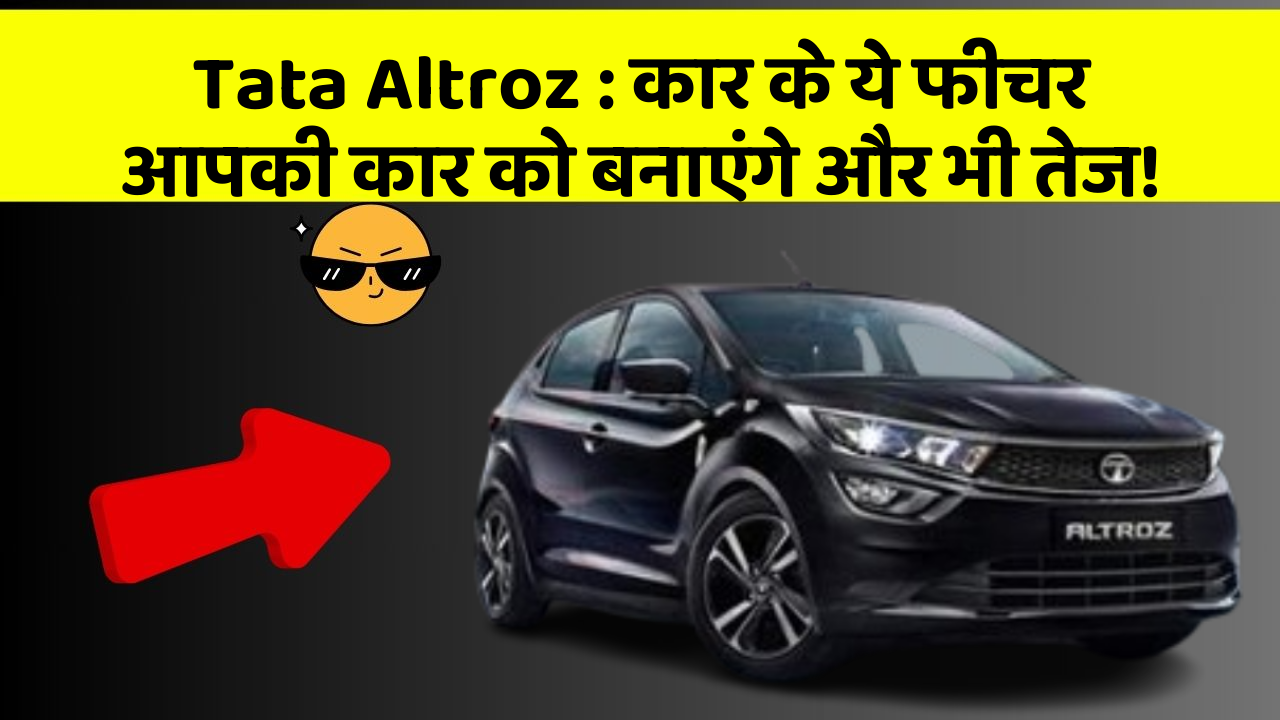 Tata Altroz: कार के ये फीचर आपकी कार को बनाएंगे और भी तेज!