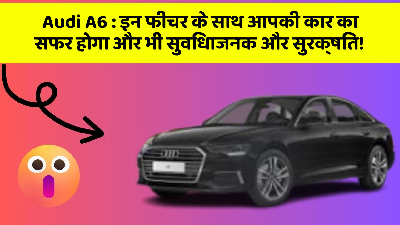 Audi A6 : इन फीचर के साथ आपकी कार का सफर होगा और भी सुविधाजनक और सुरक्षित!