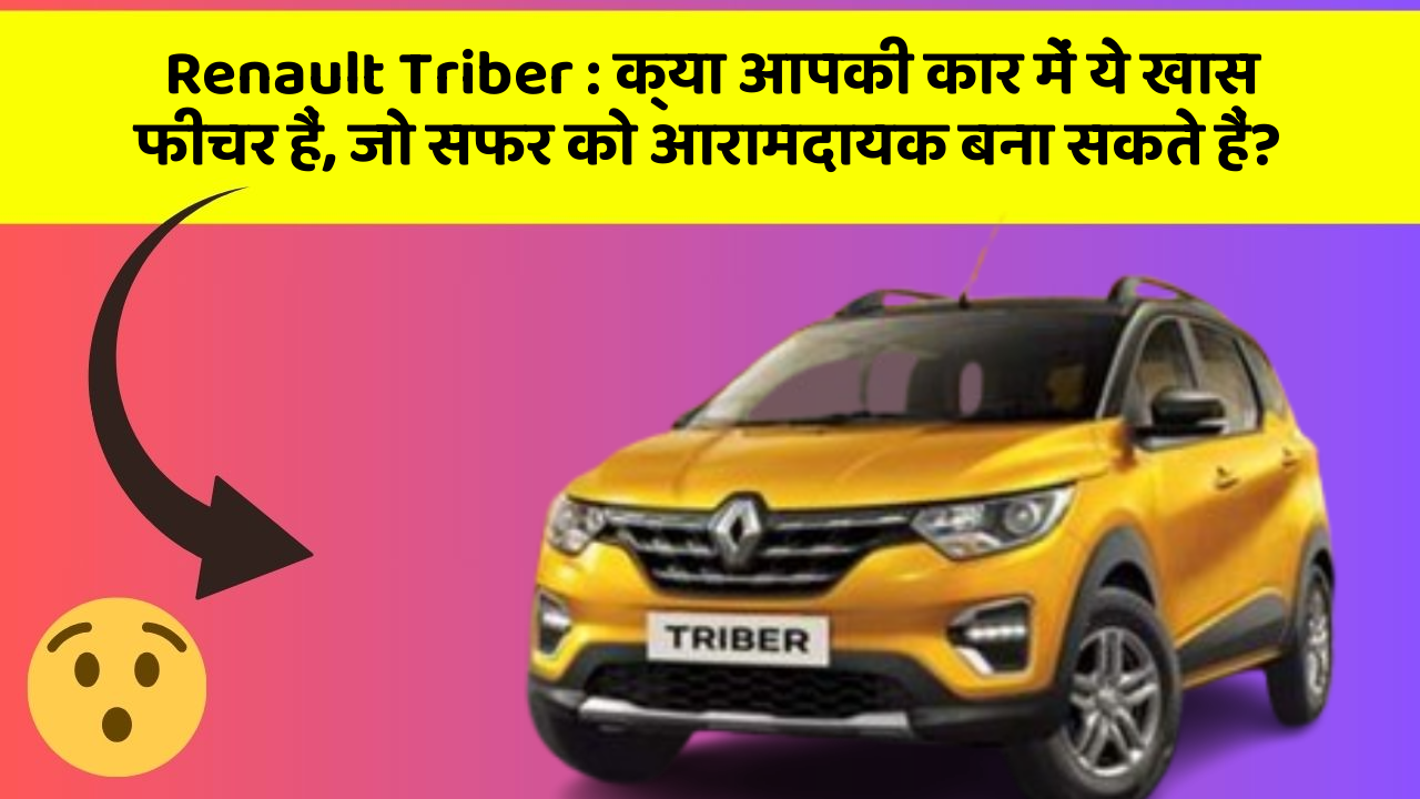 Renault Triber: क्या आपकी कार में ये खास फीचर हैं, जो सफर को आरामदायक बना सकते हैं?