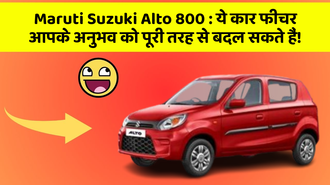 Maruti Suzuki Alto 800: ये कार फीचर आपके अनुभव को पूरी तरह से बदल सकते हैं!