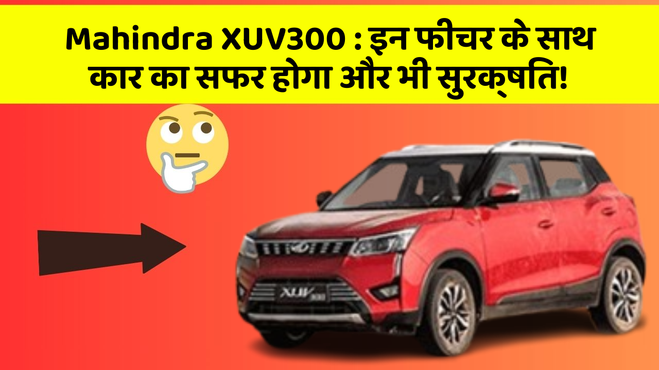 Mahindra XUV300: इन फीचर के साथ कार का सफर होगा और भी सुरक्षित!