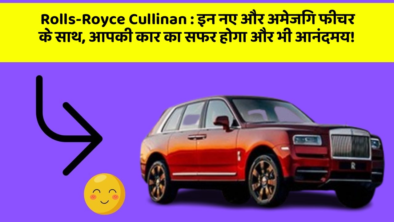 Rolls-Royce Cullinan: इन नए और अमेजिंग फीचर के साथ, आपकी कार का सफर होगा और भी आनंदमय!