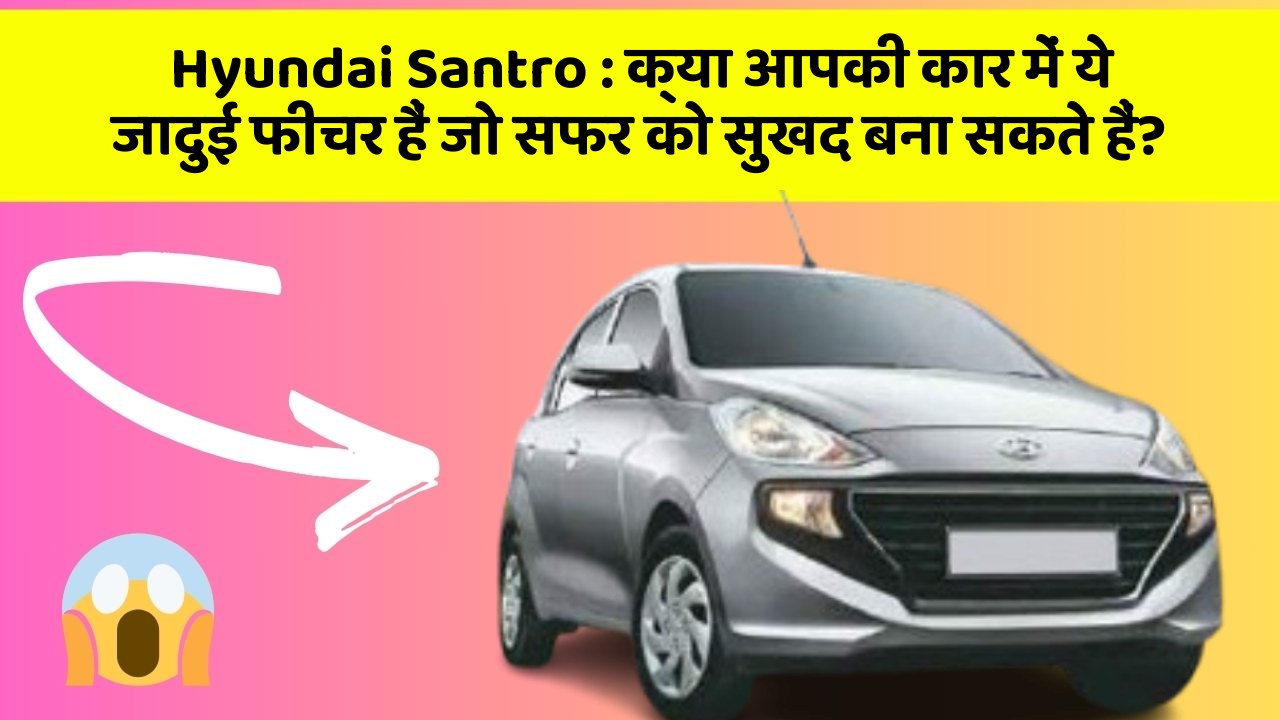 Hyundai Santro : क्या आपकी कार में ये जादुई फीचर हैं जो सफर को सुखद बना सकते हैं?