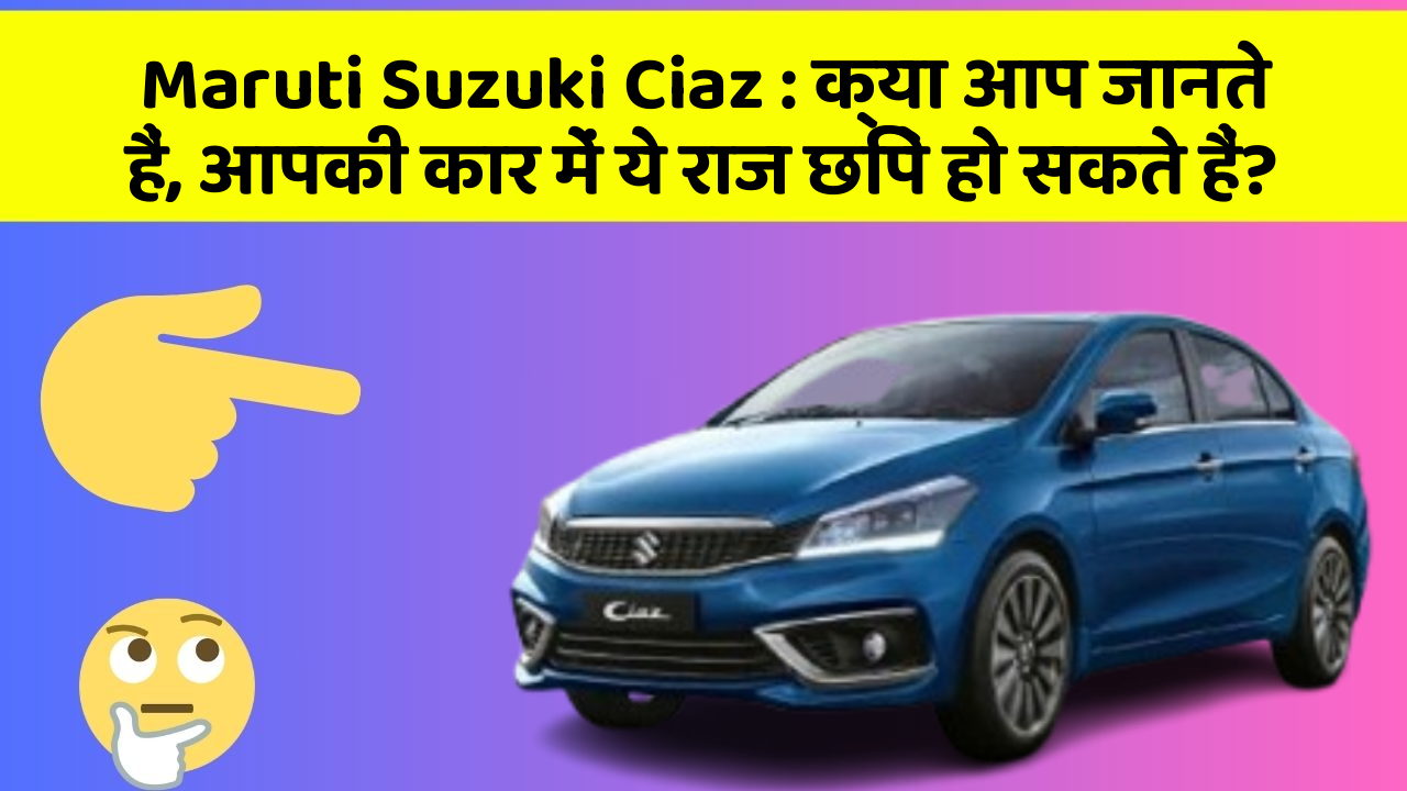 Maruti Suzuki Ciaz : क्या आप जानते हैं, आपकी कार में ये राज छिपे हो सकते हैं?
