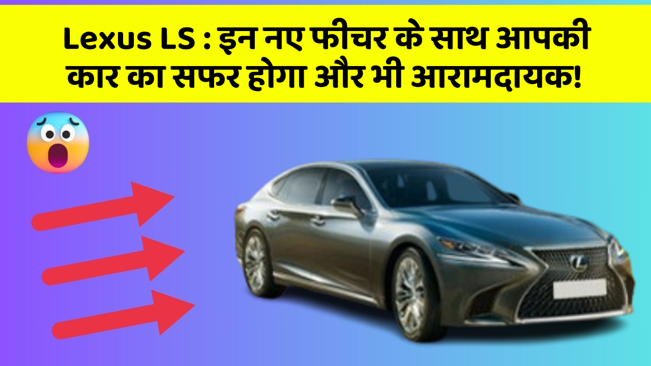 Lexus LS : इन नए फीचर के साथ आपकी कार का सफर होगा और भी आरामदायक!