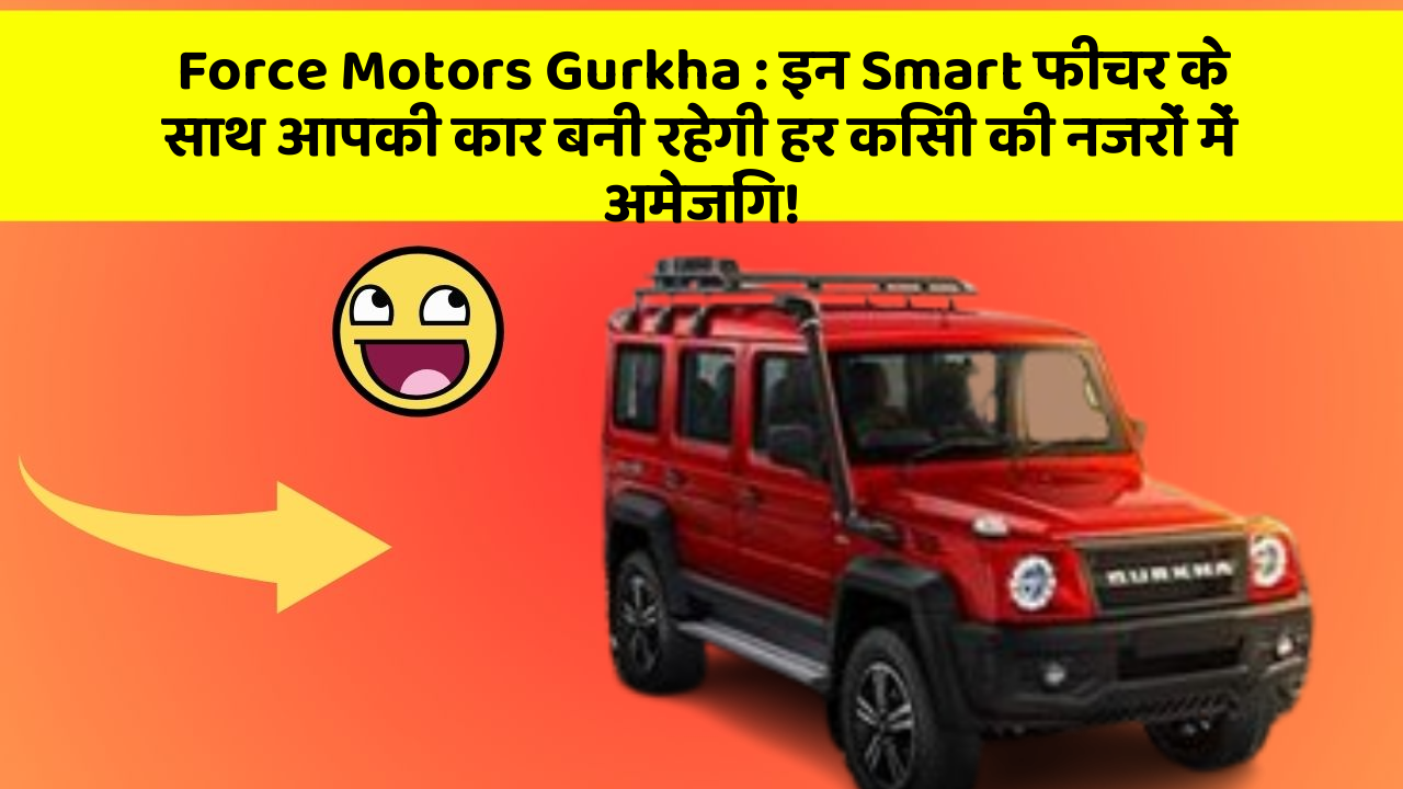Force Motors Gurkha : इन Smart फीचर के साथ आपकी कार बनी रहेगी हर किसी की नजरों में अमेजिंग!